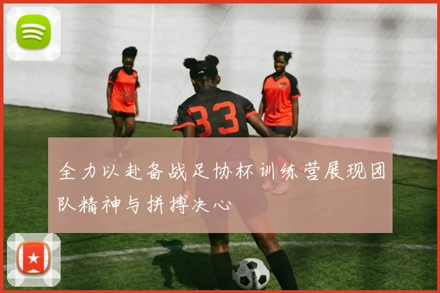 全力以赴备战足协杯训练营展现团队精神与拼搏决心