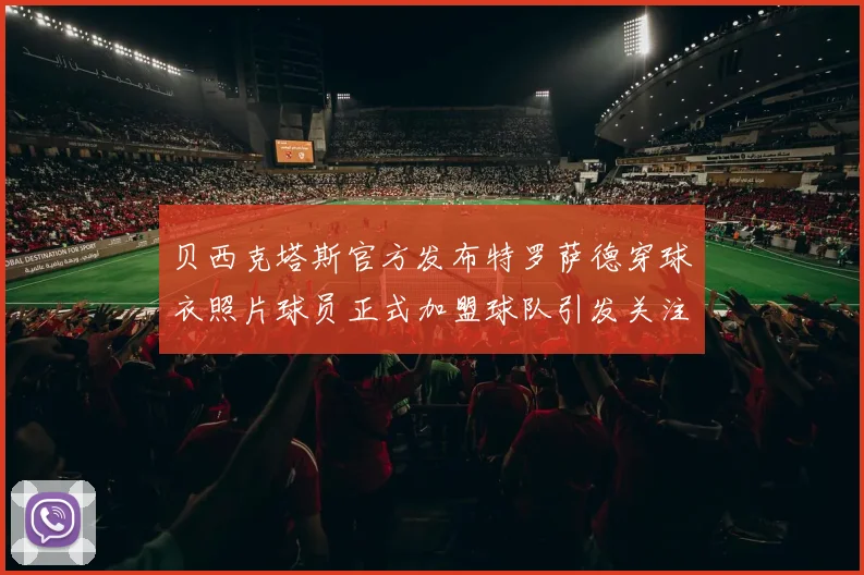 贝西克塔斯官方发布特罗萨德穿球衣照片球员正式加盟球队引发关注