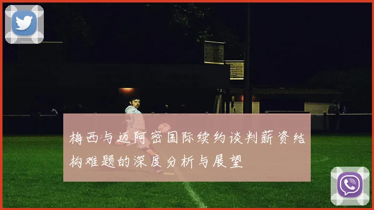 梅西与迈阿密国际续约谈判薪资结构难题的深度分析与展望