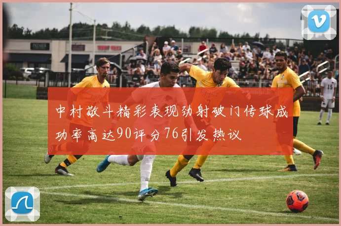 中村敬斗精彩表现劲射破门传球成功率高达90评分76引发热议