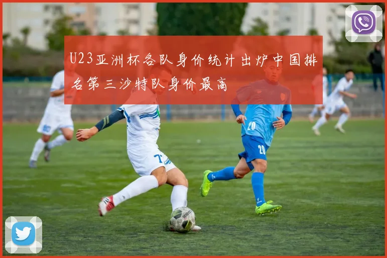 U23亚洲杯各队身价统计出炉中国排名第三沙特队身价最高