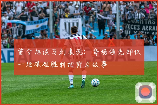 曾令旭谈马刺表现：每场领先却仅一场艰难胜利的背后故事
