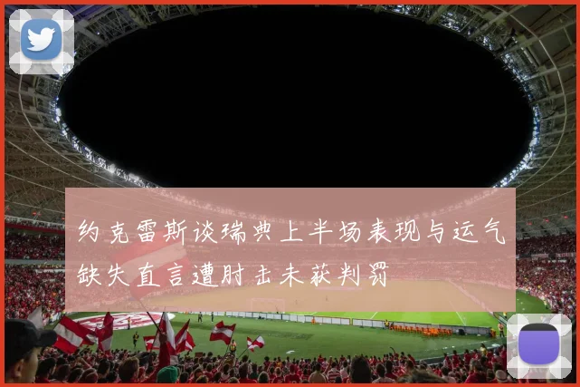 约克雷斯谈瑞典上半场表现与运气缺失直言遭肘击未获判罚