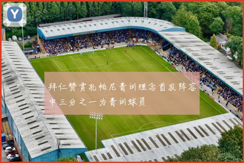 拜仁赞赏孔帕尼青训理念首发阵容中三分之一为青训球员