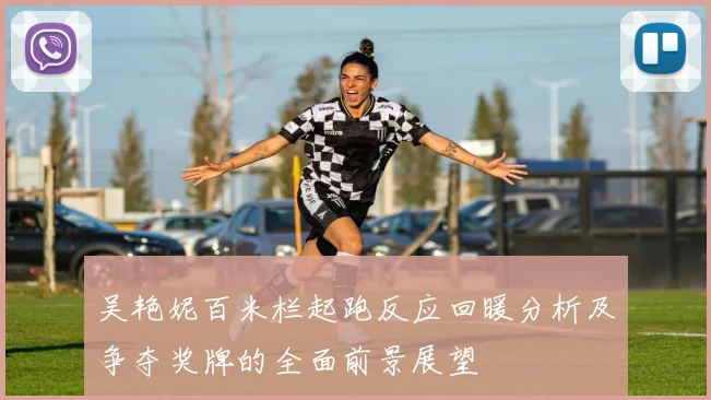 吴艳妮百米栏起跑反应回暖分析及争夺奖牌的全面前景展望