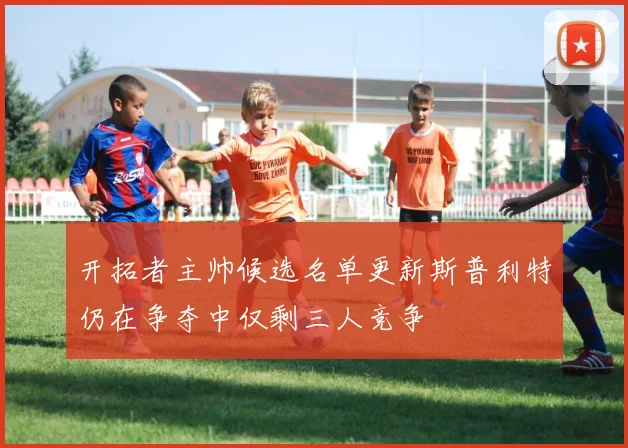 开拓者主帅候选名单更新斯普利特仍在争夺中仅剩三人竞争