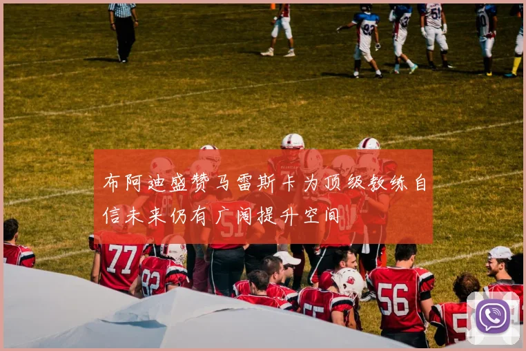 布阿迪盛赞马雷斯卡为顶级教练自信未来仍有广阔提升空间