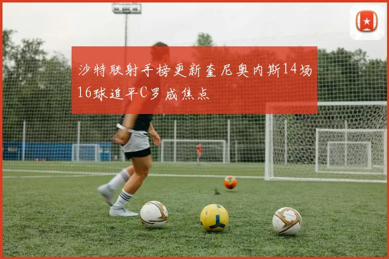 沙特联射手榜更新奎尼奥内斯14场16球追平C罗成焦点