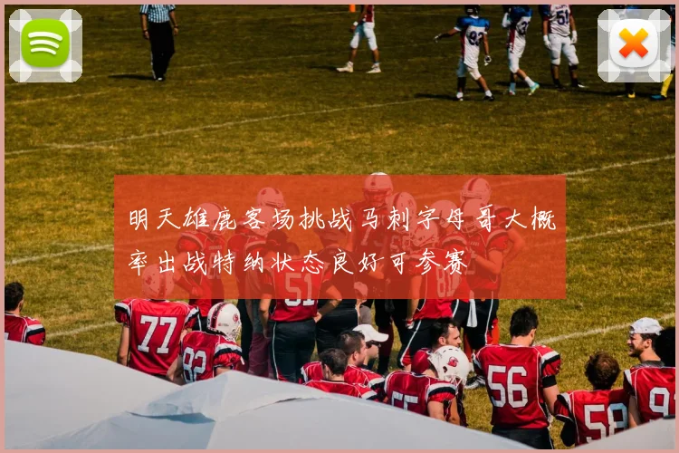 明天雄鹿客场挑战马刺字母哥大概率出战特纳状态良好可参赛