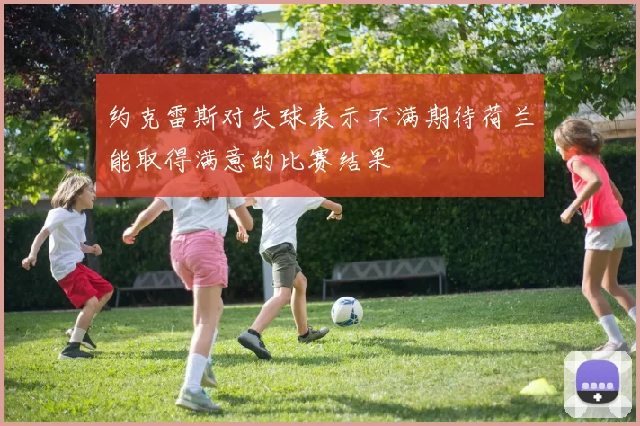 约克雷斯对失球表示不满期待荷兰能取得满意的比赛结果