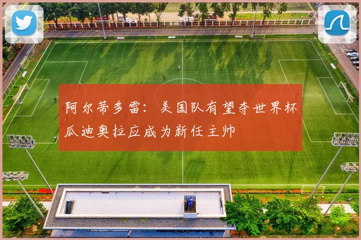 阿尔蒂多雷：美国队有望夺世界杯瓜迪奥拉应成为新任主帅