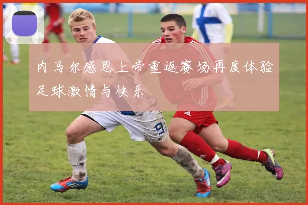 内马尔感恩上帝重返赛场再度体验足球激情与快乐