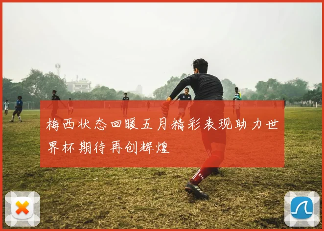 梅西状态回暖五月精彩表现助力世界杯期待再创辉煌