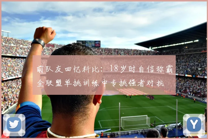 前队友回忆科比：18岁时自信称霸全联盟单挑训练中专挑强者对抗