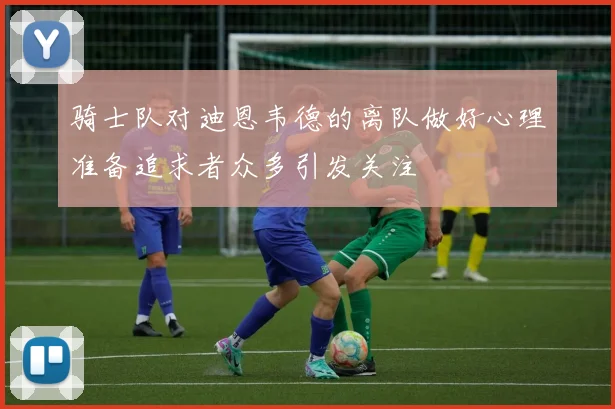 骑士队对迪恩韦德的离队做好心理准备追求者众多引发关注