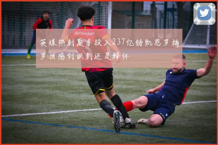 英媒热刺夏季投入237亿镑凯恩罗梅罗该感到讽刺还是释怀