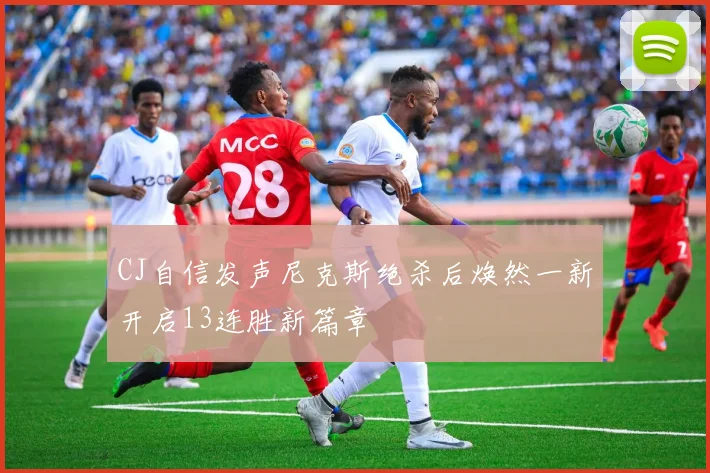 CJ自信发声尼克斯绝杀后焕然一新开启13连胜新篇章
