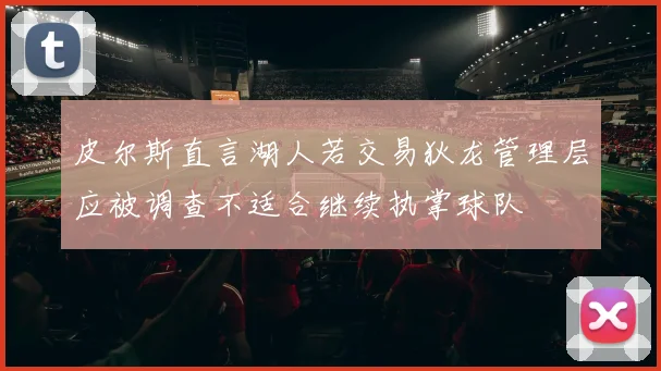 皮尔斯直言湖人若交易狄龙管理层应被调查不适合继续执掌球队