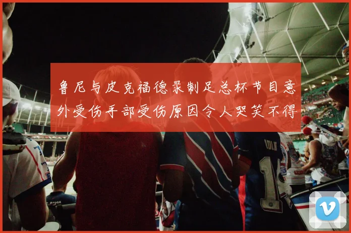 鲁尼与皮克福德录制足总杯节目意外受伤手部受伤原因令人哭笑不得