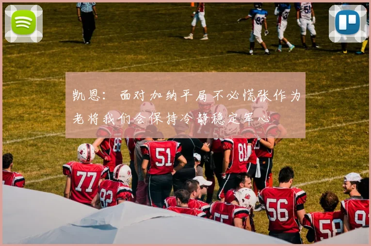 凯恩：面对加纳平局不必慌张作为老将我们会保持冷静稳定军心