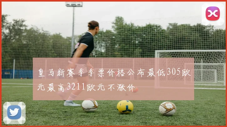 皇马新赛季季票价格公布最低305欧元最高3211欧元不涨价