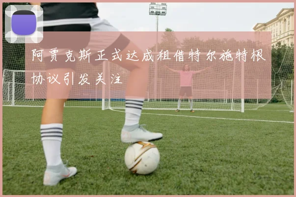 阿贾克斯正式达成租借特尔施特根协议引发关注