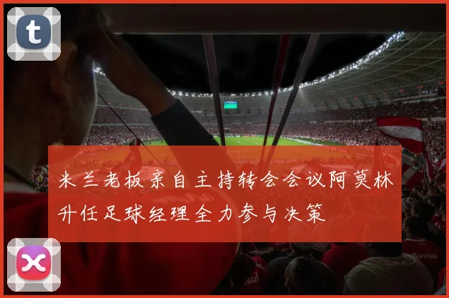 米兰老板亲自主持转会会议阿莫林升任足球经理全力参与决策