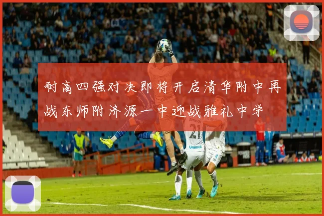 耐高四强对决即将开启清华附中再战东师附济源一中迎战雅礼中学