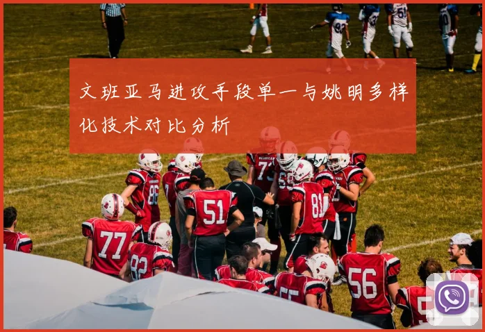 文班亚马进攻手段单一与姚明多样化技术对比分析