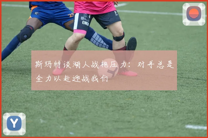 斯玛特谈湖人战袍压力：对手总是全力以赴迎战我们