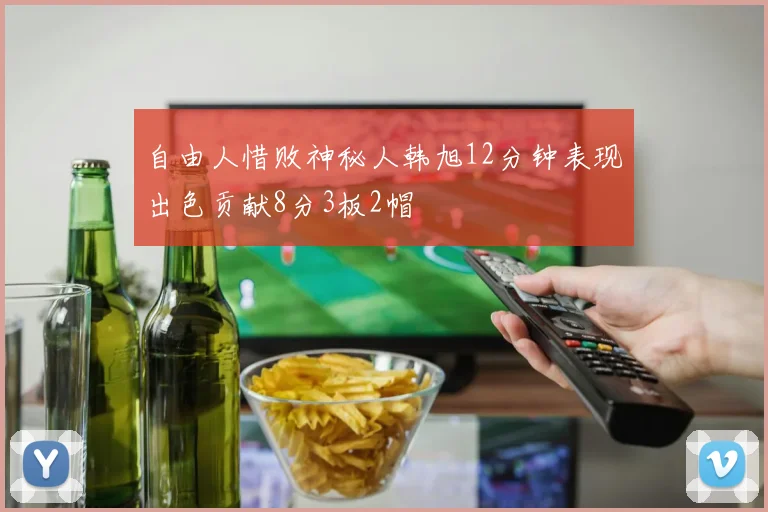 自由人惜败神秘人韩旭12分钟表现出色贡献8分3板2帽