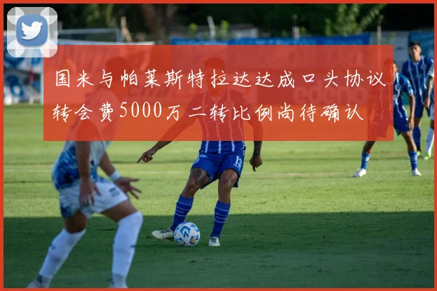 国米与帕莱斯特拉达达成口头协议转会费5000万二转比例尚待确认
