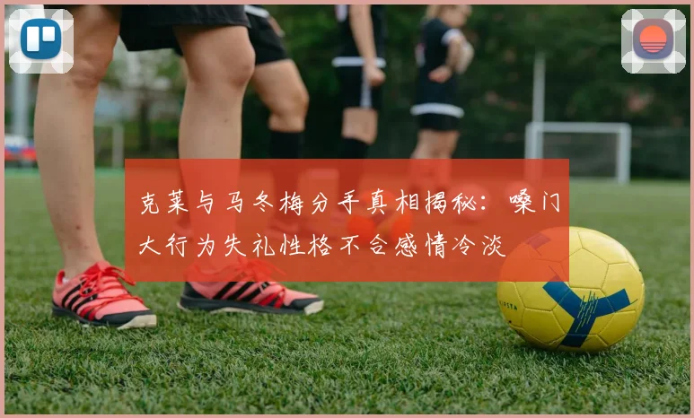 克莱与马冬梅分手真相揭秘：嗓门大行为失礼性格不合感情冷淡