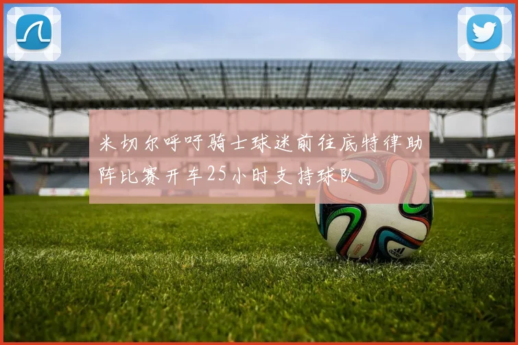 米切尔呼吁骑士球迷前往底特律助阵比赛开车25小时支持球队